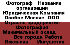 Фотограф › Название организации ­ Юридическая Компания Особое Мнение, ООО › Отрасль предприятия ­ Фотография › Минимальный оклад ­ 30 000 - Все города Работа » Вакансии   . Ингушетия респ.